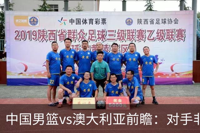 中国男篮vs澳大利亚前瞻：对手非最强阵，男篮磨合阵容是首要目标